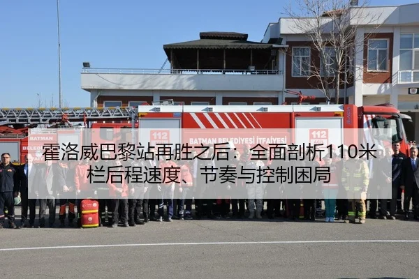 霍洛威巴黎站再胜之后：全面剖析110米栏后程速度、节奏与控制困局
