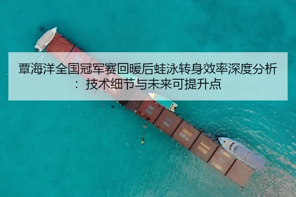 覃海洋全国冠军赛回暖后蛙泳转身效率深度分析：技术细节与未来可提升点 - nine game