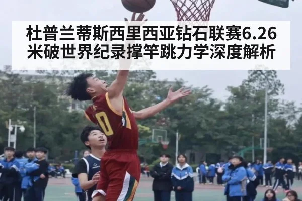 杜普兰蒂斯西里西亚钻石联赛6.26米破世界纪录撑竿跳力学深度解析（nine game）