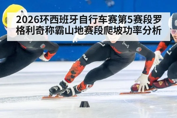 2026环西班牙自行车赛第5赛段罗格利奇称霸山地赛段爬坡功率分析 - nine game