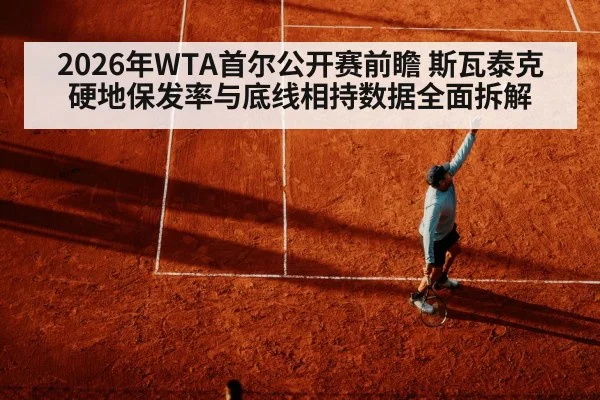 2026年WTA首尔公开赛前瞻 斯瓦泰克硬地保发率与底线相持数据全面拆解 - nine game