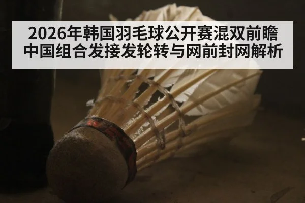 2026年韩国羽毛球公开赛混双前瞻 中国组合发接发轮转与网前封网解析 - nine game