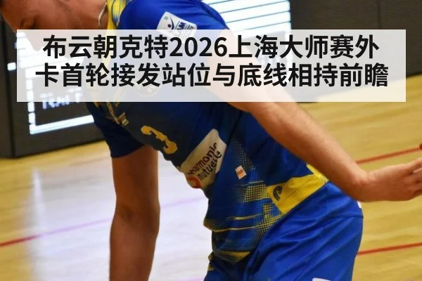布云朝克特2026上海大师赛外卡首轮接发站位与底线相持前瞻 - nine game