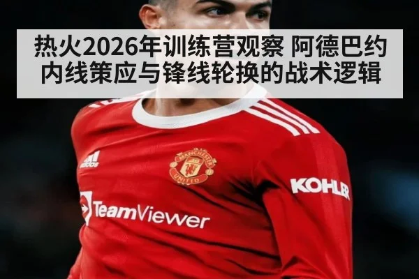 热火2026年训练营观察 阿德巴约内线策应与锋线轮换的战术逻辑 - nine game