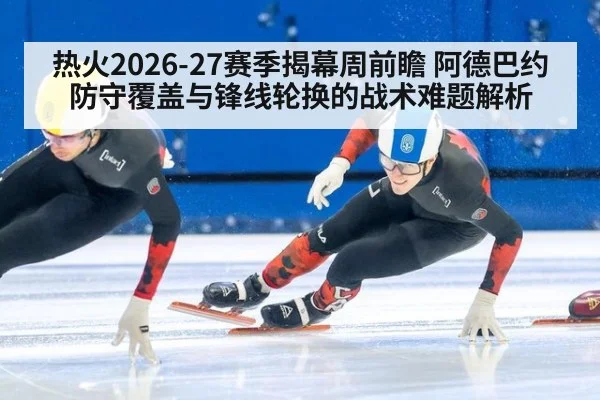 热火2026-27赛季揭幕周前瞻 阿德巴约防守覆盖与锋线轮换的战术难题解析 - nine game