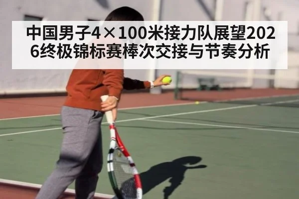 中国男子4×100米接力队展望2026终极锦标赛棒次交接与节奏分析