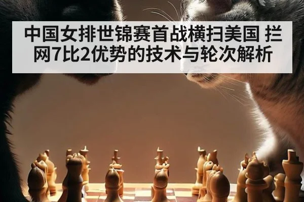 中国女排世锦赛首战横扫美国 拦网7比2优势的技术与轮次解析