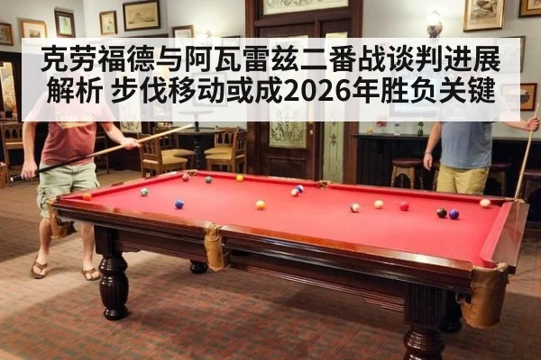 克劳福德与阿瓦雷兹二番战谈判进展解析 步伐移动或成2026年胜负关键