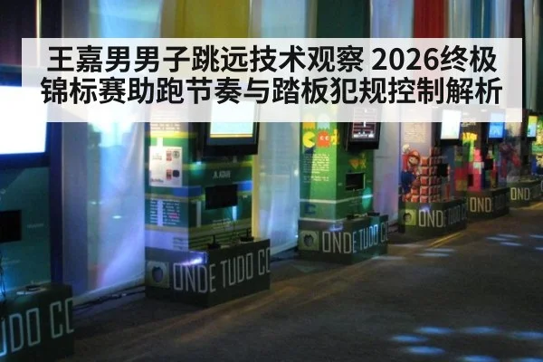 王嘉男男子跳远技术观察 2026终极锦标赛助跑节奏与踏板犯规控制解析